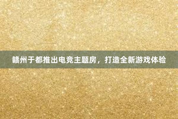 赣州于都推出电竞主题房，打造全新游戏体验