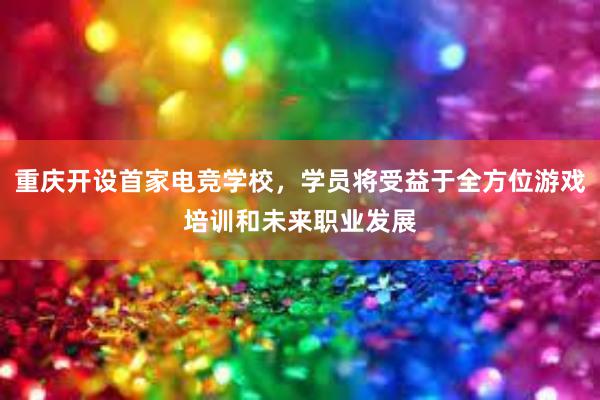 重庆开设首家电竞学校，学员将受益于全方位游戏培训和未来职业发展