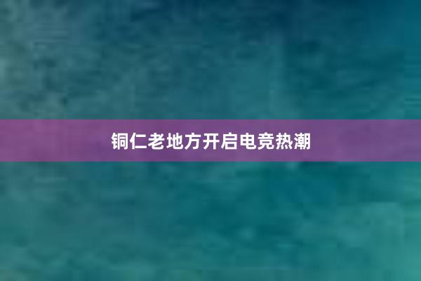 铜仁老地方开启电竞热潮