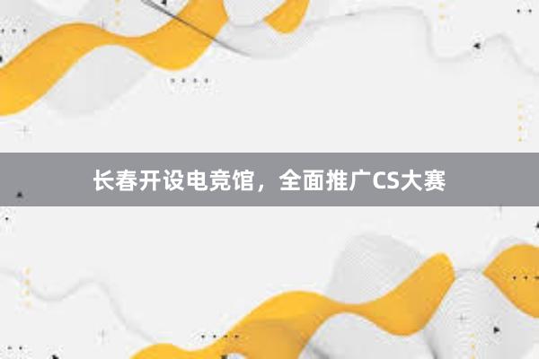 长春开设电竞馆，全面推广CS大赛