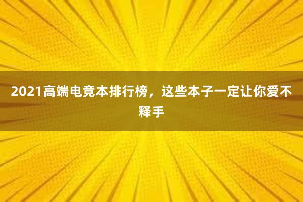 2021高端电竞本排行榜，这些本子一定让你爱不释手