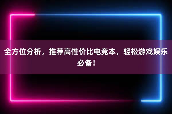 全方位分析，推荐高性价比电竞本，轻松游戏娱乐必备！