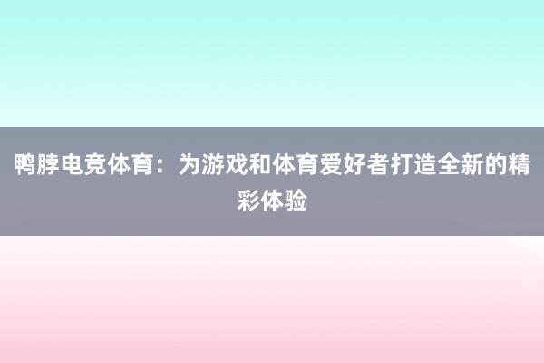 鸭脖电竞体育：为游戏和体育爱好者打造全新的精彩体验