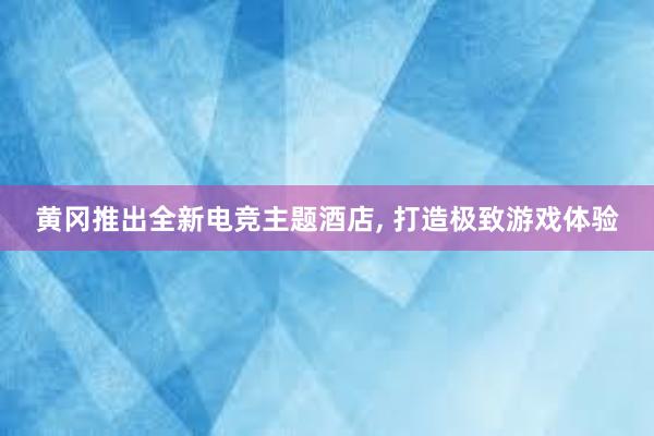 黄冈推出全新电竞主题酒店， 打造极致游戏体验